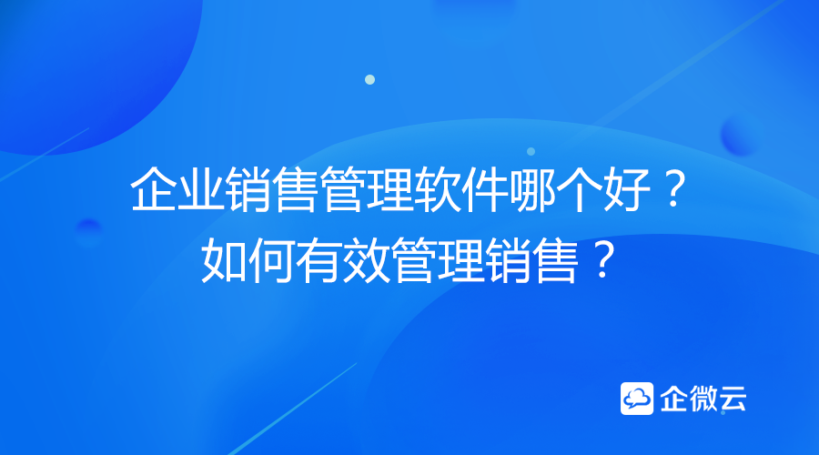 企业销售管理软件哪个好?如何有效管理销售?